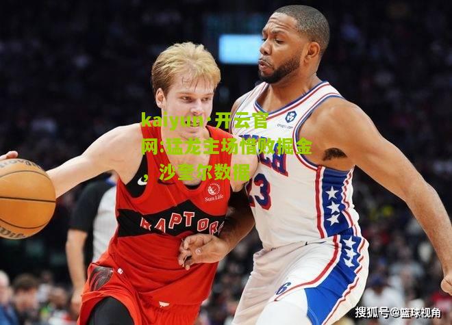 kaiyun·开云官网:猛龙主场惜败掘金，沙奎尔数据