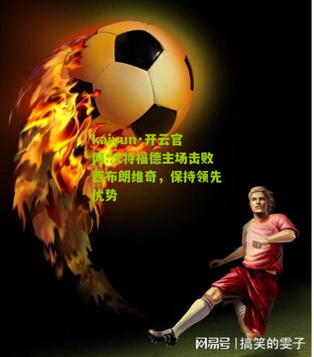 kaiyun·开云官网:沃特福德主场击败西布朗维奇，保持领先优势