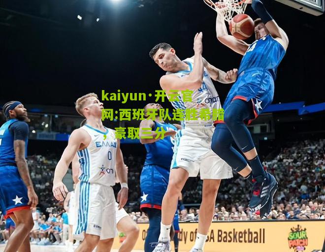 kaiyun·开云官网:西班牙队连胜希腊，豪取三分