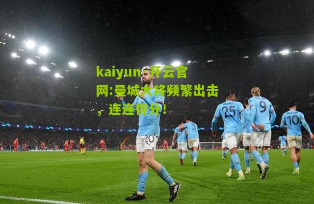 kaiyun·开云官网:曼城大将频繁出击，连连得分！