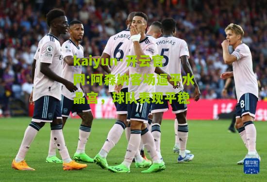 kaiyun·开云官网:阿森纳客场逼平水晶宫，球队表现平稳