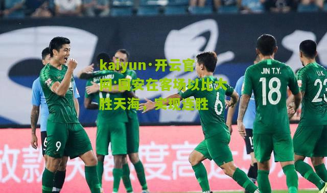 kaiyun·开云官网:国安在客场以比大胜天海，实现连胜