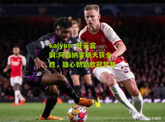 kaiyun·开云官网:阿森纳客场大获全胜，雄心勃勃欧冠梦想