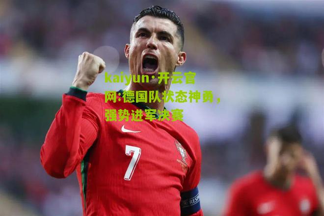 kaiyun·开云官网:德国队状态神勇，强势进军决赛