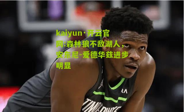 kaiyun·开云官网:森林狼不敌湖人，安东尼-爱德华兹进步明显
