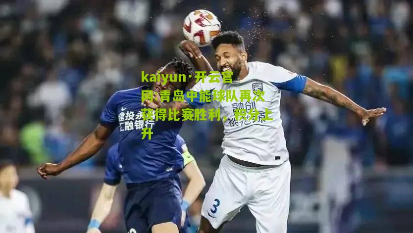 kaiyun·开云官网:青岛中能球队再次获得比赛胜利，积分上升