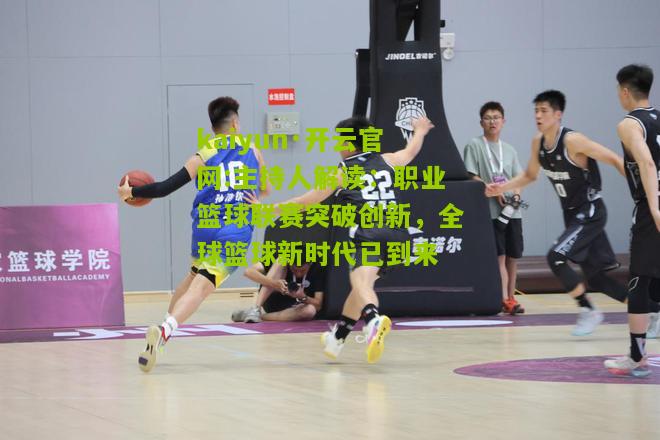 kaiyun·开云官网:主持人解读：职业篮球联赛突破创新，全球篮球新时代已到来