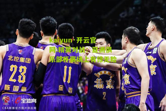 kaiyun·开云官网:精英对战：亚洲俱乐部杯赛场上有惊无险