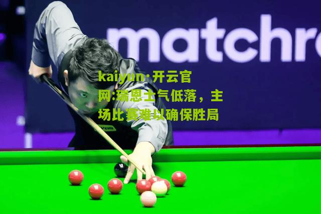 kaiyun·开云官网:瑞恩士气低落，主场比赛难以确保胜局