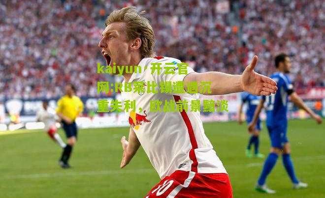 kaiyun·开云官网:RB莱比锡遭遇沉重失利，欧战前景黯淡