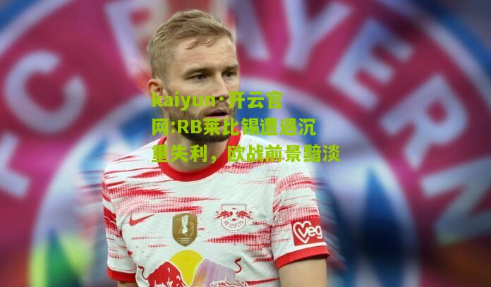 kaiyun·开云官网:RB莱比锡遭遇沉重失利，欧战前景黯淡