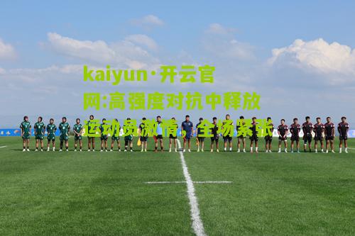kaiyun·开云官网:高强度对抗中释放运动员激情，全场紧张