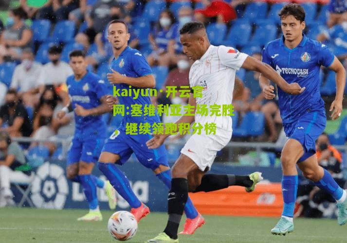 kaiyun·开云官网:塞维利亚主场完胜，继续领跑积分榜