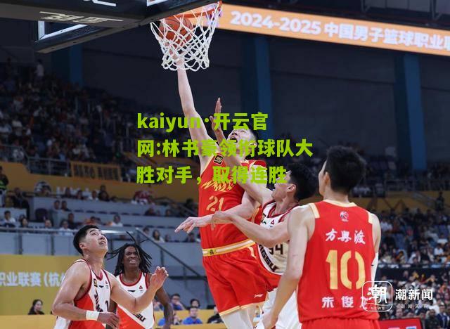 kaiyun·开云官网:林书豪领衔球队大胜对手，取得连胜