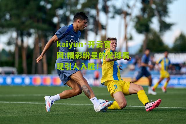 kaiyun·开云官网:精彩纷呈的足球表现引人入胜！