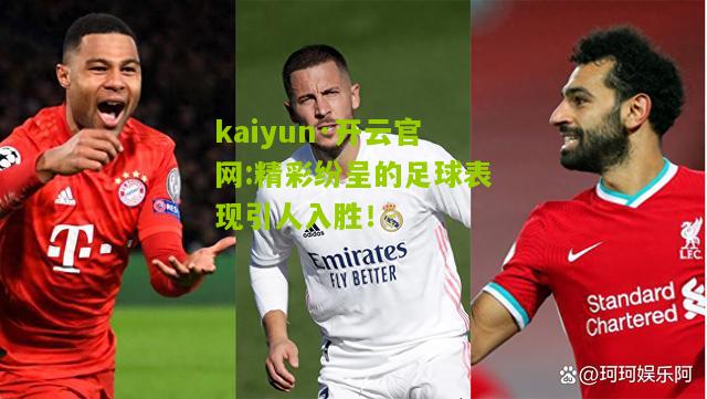 kaiyun·开云官网:精彩纷呈的足球表现引人入胜！