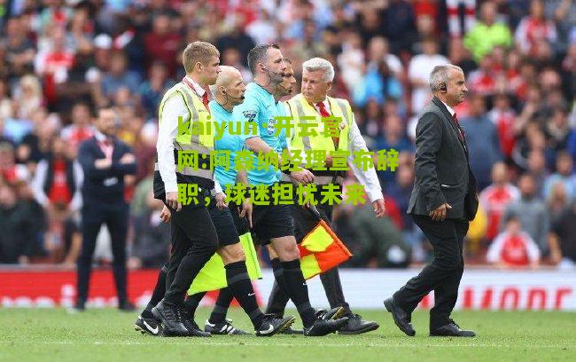 kaiyun·开云官网:阿森纳经理宣布辞职，球迷担忧未来