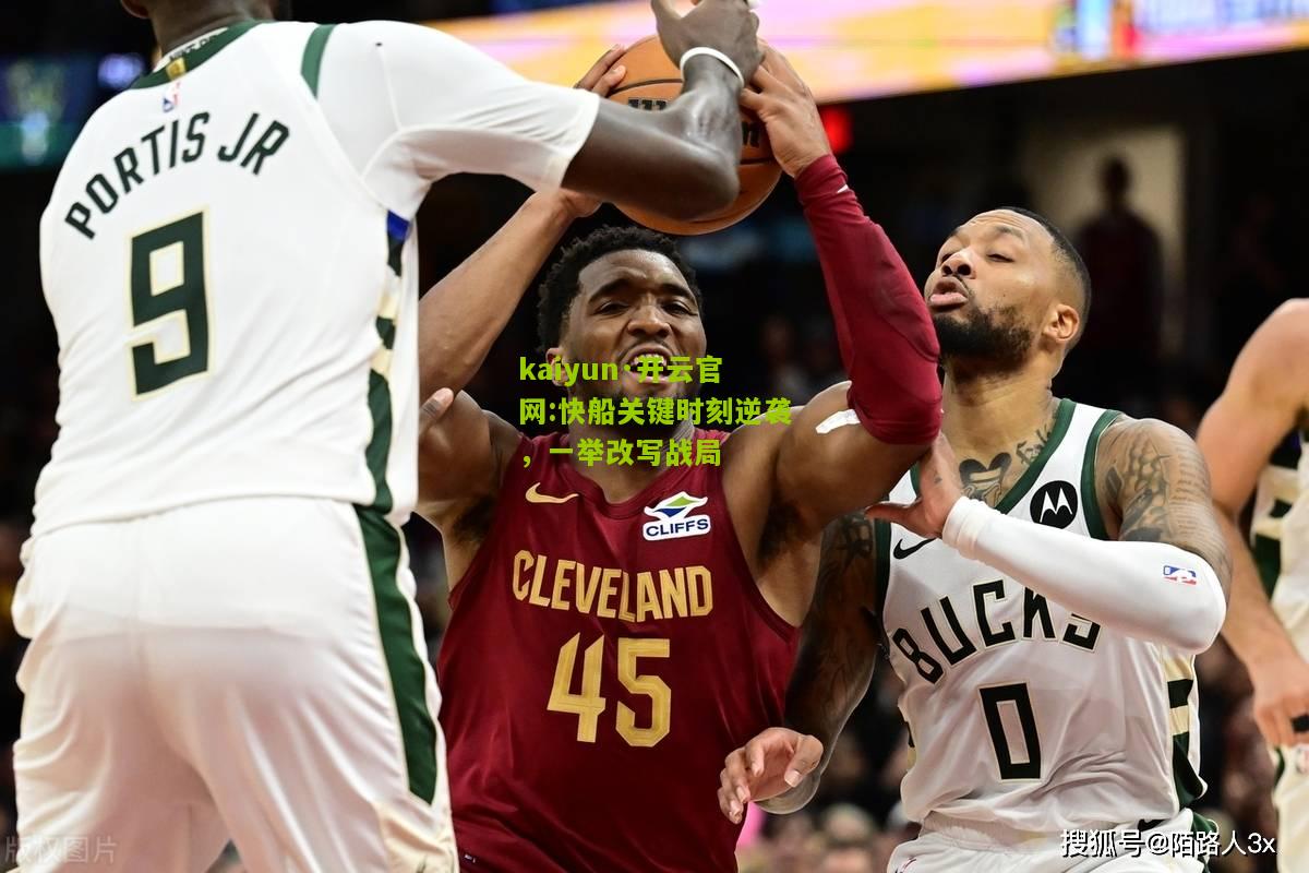 kaiyun·开云官网:快船关键时刻逆袭，一举改写战局