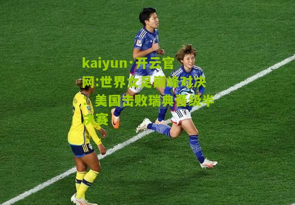 kaiyun·开云官网:世界女足巅峰对决：美国击败瑞典晋级半决赛