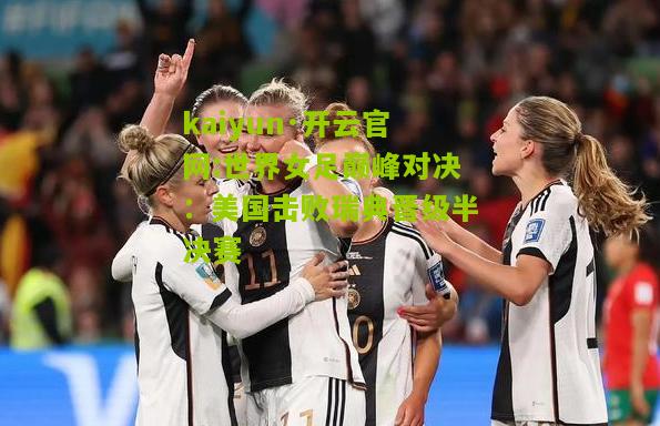 kaiyun·开云官网:世界女足巅峰对决：美国击败瑞典晋级半决赛