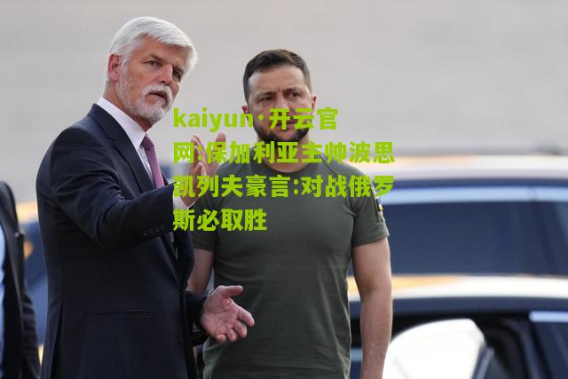 kaiyun·开云官网:保加利亚主帅波思凯列夫豪言:对战俄罗斯必取胜
