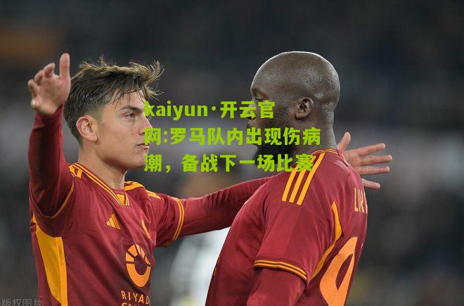 kaiyun·开云官网:罗马队内出现伤病潮，备战下一场比赛
