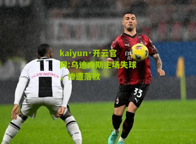 kaiyun·开云官网:乌迪内斯主场失球，惨遭落败