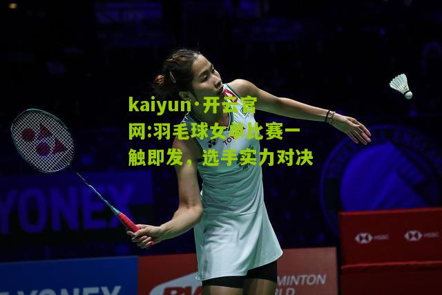 kaiyun·开云官网:羽毛球女单比赛一触即发，选手实力对决
