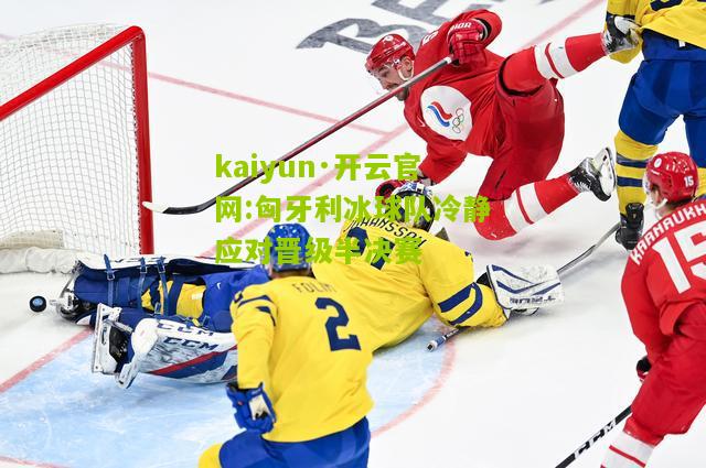 kaiyun·开云官网:匈牙利冰球队冷静应对晋级半决赛