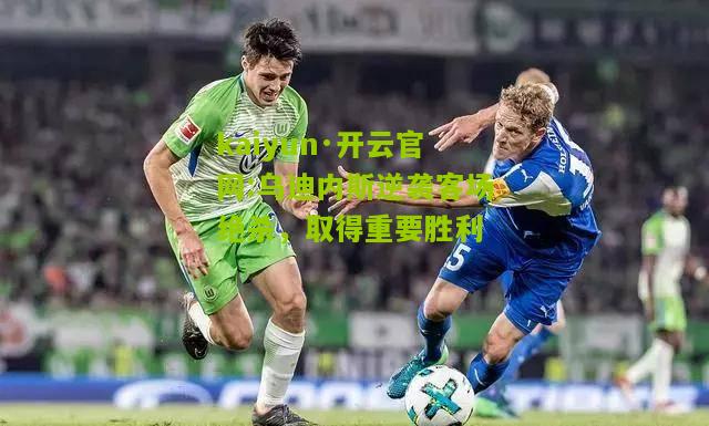 kaiyun·开云官网:乌迪内斯逆袭客场绝杀，取得重要胜利