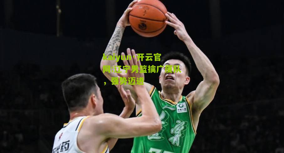 kaiyun·开云官网:辽宁男篮擒广厦队，强势迈进