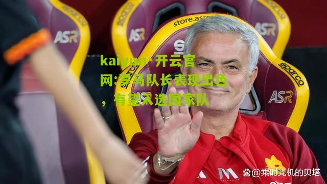kaiyun·开云官网:罗马队长表现出色，有望入选国家队