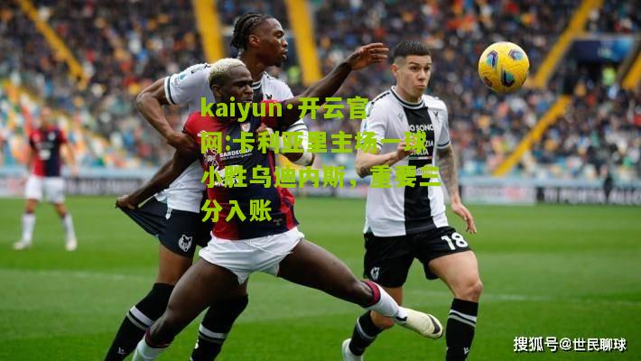 kaiyun·开云官网:卡利亚里主场一球小胜乌迪内斯，重要三分入账