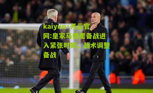 kaiyun·开云官网:皇家马德里备战进入紧张时刻，战术调整备战