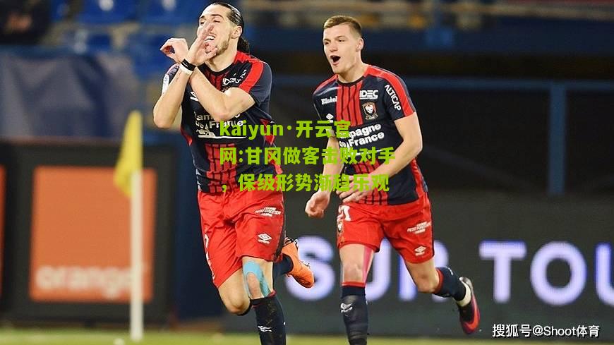 kaiyun·开云官网:甘冈做客击败对手，保级形势渐趋乐观