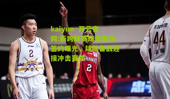 kaiyun·开云官网:新跨联赛球员重磅签约曝光，球队备战迎接冲击赛季