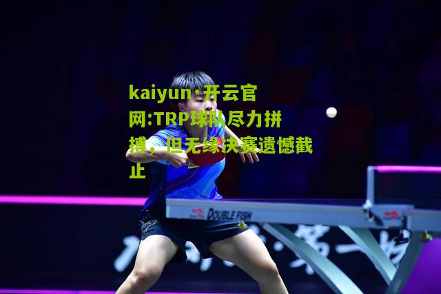 kaiyun·开云官网:TRP球队尽力拼搏，但无缘决赛遗憾截止