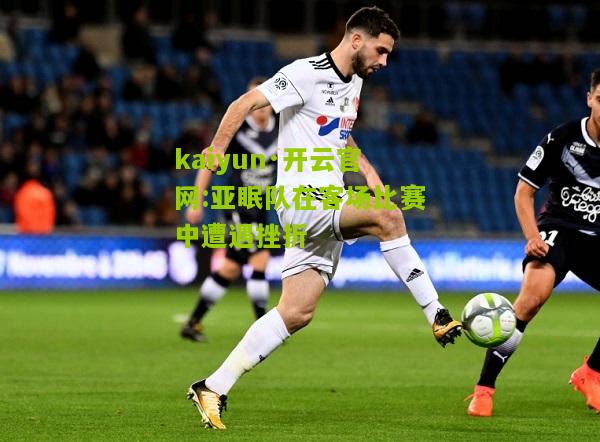 kaiyun·开云官网:亚眠队在客场比赛中遭遇挫折
