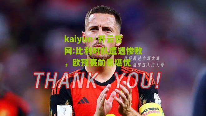 kaiyun·开云官网:比利时队遭遇惨败，欧预赛前景堪忧