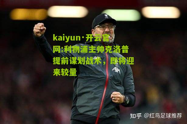 kaiyun·开云官网:利物浦主帅克洛普提前谋划战术，即将迎来较量