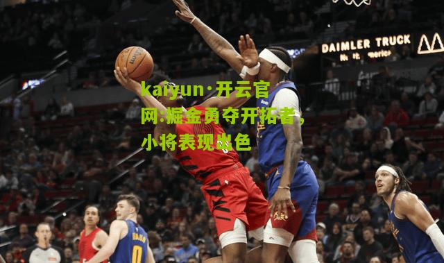 kaiyun·开云官网:掘金勇夺开拓者，小将表现出色