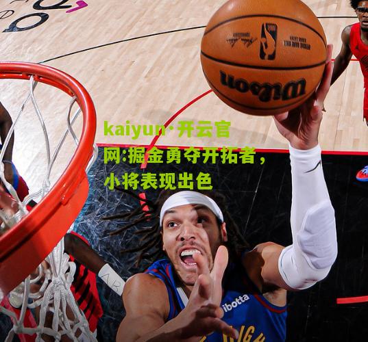 kaiyun·开云官网:掘金勇夺开拓者，小将表现出色