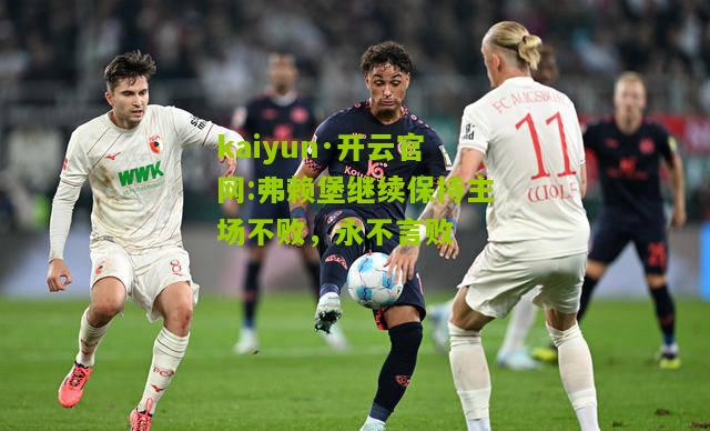 kaiyun·开云官网:弗赖堡继续保持主场不败，永不言败