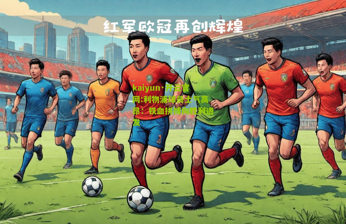 kaiyun·开云官网:利物浦球员士气高昂：铁血拼搏向胜利进发