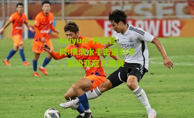 kaiyun·开云官网:横滨水手击退对手，晋级亚冠八强赛