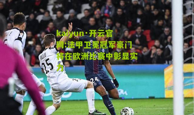 kaiyun·开云官网:法甲卫冕冠军豪门将在欧洲比赛中彰显实力