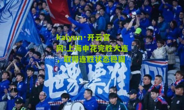 kaiyun·开云官网:上海申花完胜大连，取得连胜状态稳固