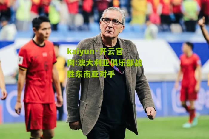 kaiyun·开云官网:澳大利亚俱乐部战胜东南亚对手