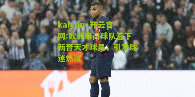 kaiyun·开云官网:欧洲豪门球队签下新晋天才球员，引发球迷热议