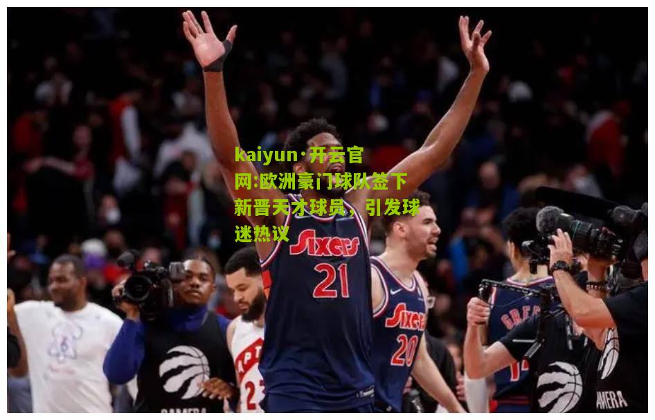 kaiyun·开云官网:欧洲豪门球队签下新晋天才球员，引发球迷热议